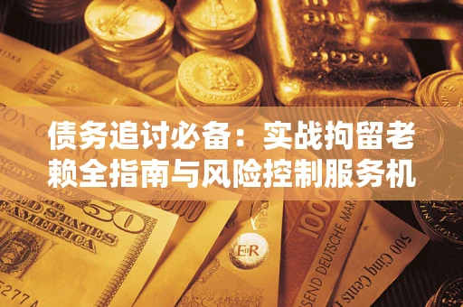 武汉债务追讨必备：实战拘留老赖全指南与风险控制服务机构推荐