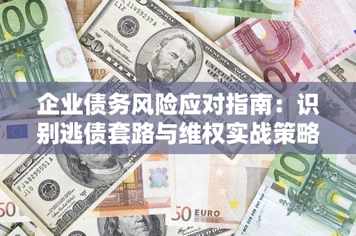 武汉企业债务风险应对指南：识别逃债套路与维权实战策略