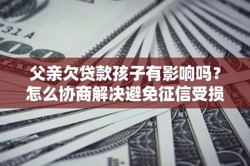 武汉父亲欠贷款孩子有影响吗？怎么协商解决避免征信受损？