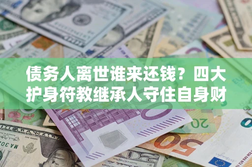 武汉债务人离世谁来还钱？四大护身符教继承人守住自身财产