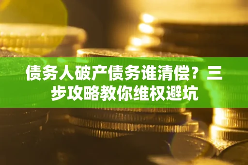 武汉债务人破产债务谁清偿?三步攻略教你维权避坑 武汉债务人破产债务谁清偿?三步攻略教你维权避坑