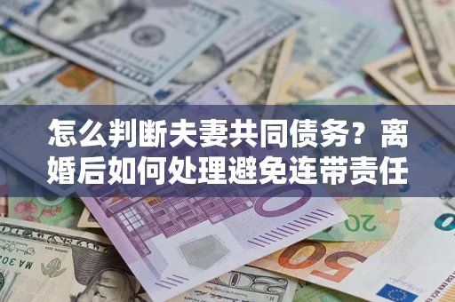 武汉怎么判断夫妻共同债务？离婚后如何处理避免连带责任？