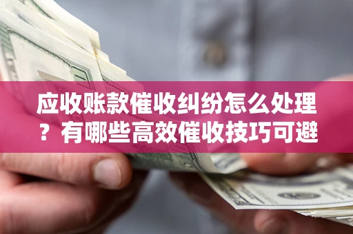 武汉应收账款催收纠纷怎么处理？有哪些高效催收技巧可避免坏账？