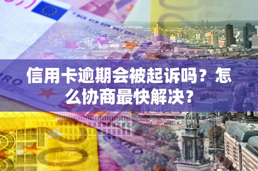 武汉信用卡逾期会被起诉吗？怎么协商最快解决？