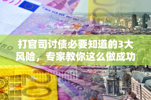 武汉打官司讨债必要知道的3大风险，专家教你这么做成功率飙升
