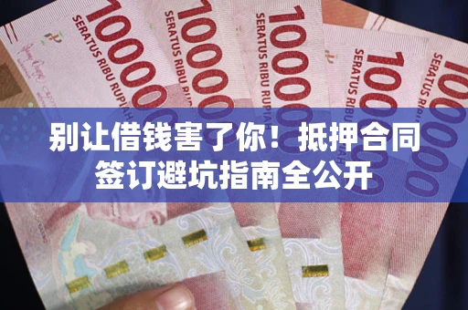 武汉别让借钱害了你！抵押合同签订避坑指南全公开